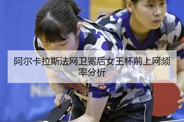 阿尔卡拉斯法网卫冕后女王杯前上网频率分析