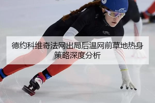 德约科维奇法网出局后温网前草地热身策略深度分析